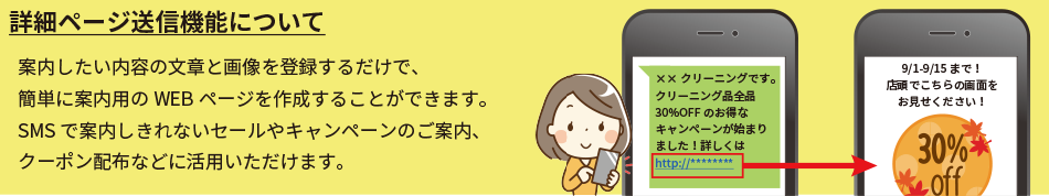 案内したい内容の文章と画像を登録するだけで、簡単に案内用のWEB ページを作成することができます。SMSで案内しきれないセールやキャンペーンのご案内、クーポン配布などに活用いただけます。