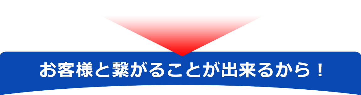 お客様と繋がることが出来るから！