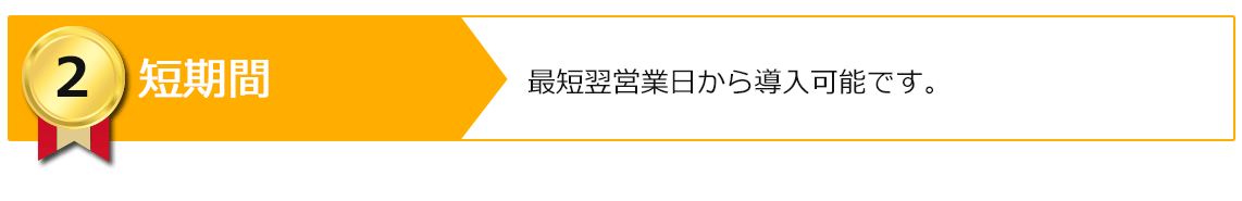短期間 最短翌営業日から導入可能です。