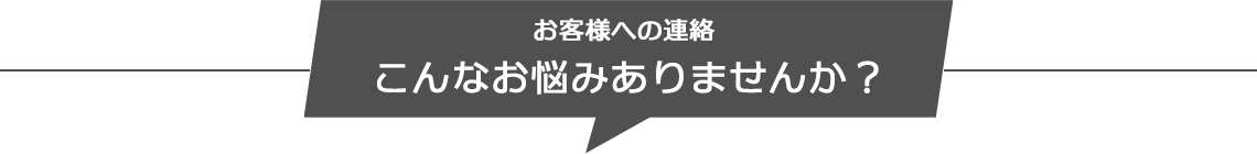お客様への連絡こんなお困りありませんか？
